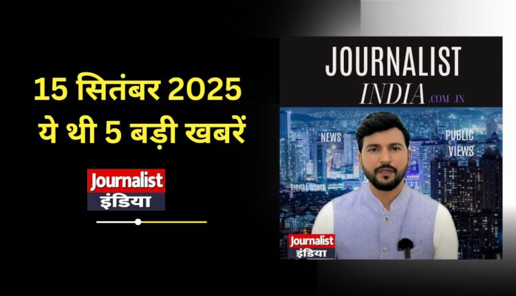 Today Top Story 15 सितंबर 2025 ये थी दिन की 5 बड़ी खबरें