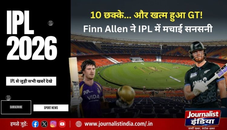 IPL 2026 Finn Allen 10 Sixes फिन एलेन के तूफान में KKR ने GT को रौंदा
