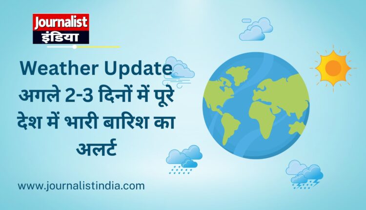 Weather Update अगले 2-3 दिनों में पूरे देश में भारी बारिश का अलर्ट