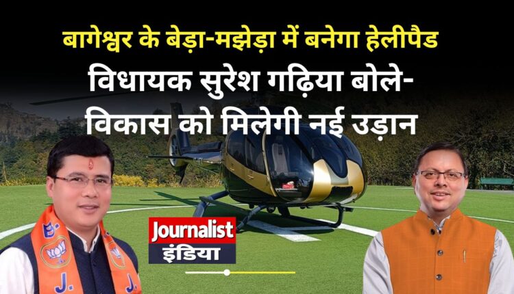 बागेश्वर के बेड़ा-मझेड़ा में बनेगा हेलीपैड, 8.91 करोड़ रुपये की मंजूरी; विधायक सुरेश गढ़िया बोले- विकास को मिलेगी नई उड़ान